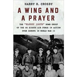 A Wing and a Prayer: The Bloody 100th Bomb Group of the Us Eighth Air Force in Action Over Europe in World War II - Harry H. Crosby imagine