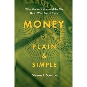 Money Plain and Simple: What the Institutions and the Elite Don't Want You to Know, Paperback - Steven Spence imagine