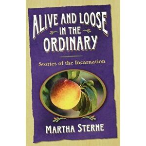 Alive and Loose in the Ordinary: Stories of the Incarnation, Paperback - Martha Sterne imagine