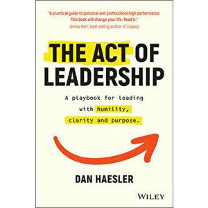 The Act of Leadership: A Playbook for Leading with Humility, Clarity and Purpose, Paperback - Dan Haesler imagine