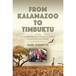 From Kalamazoo to Timbuktu: A tale of adventure from rural America to discover the world, Paperback - Paul Guenette imagine