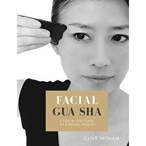 Facial Gua sha: A Step-by-step Guide to a Natural Facelift (Revised), Paperback - Clive Witham imagine