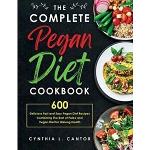 The Complete Pegan Diet Cookbook: 600 Delicious Fast and Easy Pegan Diet Recipes Combining the Best of Paleo and Vegan Diet for Lifelong Health - Cynt imagine
