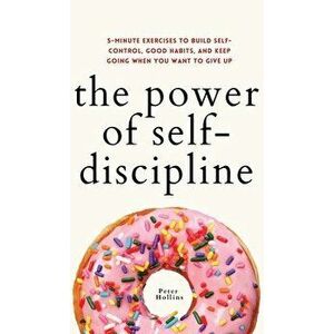 The Power of Self-Discipline: 5-Minute Exercises to Build Self-Control, Good Habits, and Keep Going When You Want to Give Up - Peter Hollins imagine