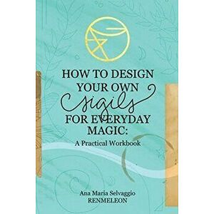 How to Design Your Own Sigils for Everyday Magic: A Practical Workbook, Paperback - Ana Maria Selvaggio imagine