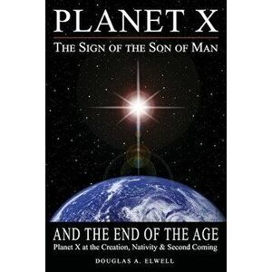 Planet X, the Sign of the Son of Man, and the End of the Age: Planet X at the Creation, Nativity & Second Coming - Douglas A. Elwell imagine