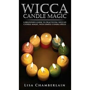 Wicca Candle Magic: A Beginner's Guide to Practicing Wiccan Candle Magic, with Simple Candle Spells, Hardcover - Lisa Chamberlain imagine