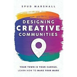 Designing Creative Communities: Your Town Is Your Canvas. Learn How To Make Your Mark, Paperback - Spud Marshall imagine
