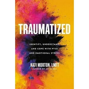 Traumatized: Identify, Understand, and Cope with Ptsd and Emotional Stress, Hardcover - Kati Morton imagine