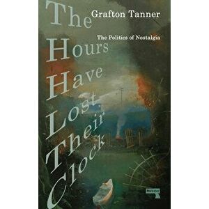 The Hours Have Lost Their Clock: The Politics of Nostalgia, Paperback - Grafton Tanner imagine