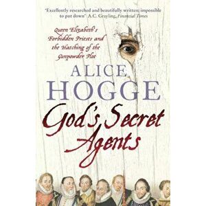 God's Secret Agents: Queen Elizabeth's Forbidden Priests and the Hatching of the Gunpowder Plot, Paperback - Alice Hogge imagine