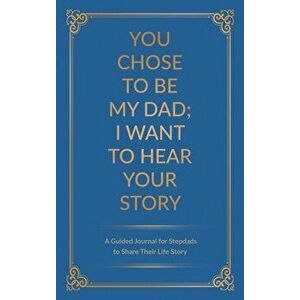 You Chose to Be My Dad; I Want to Hear Your Story: A Guided Journal for Stepdads to Share Their Life Story, Hardcover - Jeffrey Mason imagine
