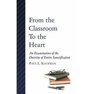 From the Classroom to the Heart: An Examination of the Doctrine of Entire Sanctification, Paperback - Paul L. Kaufman imagine
