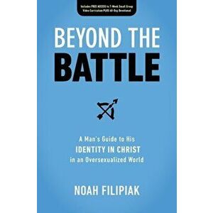 Beyond the Battle: A Man's Guide to His Identity in Christ in an Oversexualized World, Paperback - Noah Filipiak imagine