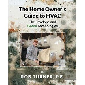 The Home Owner's Guide to HVAC: The Envelope and Green Technologies, Paperback - Rob Turner P. E. imagine