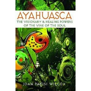 Ayahuasca: The Visionary and Healing Powers of the Vine of the Soul, Paperback - Joan Parisi Wilcox imagine