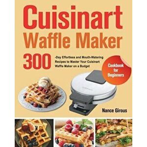 Cuisinart Waffle Maker Cookbook for Beginners: 300-Day Effortless and Mouth-Watering Recipes to Master Your Cuisinart Waffle Maker on a Budget - Nance imagine
