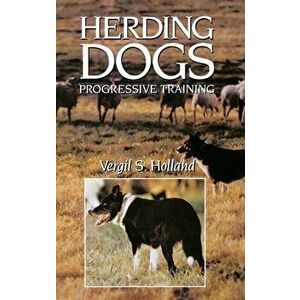 Herding Dogs: Progressive Training, Paperback - Vergil S. Holland imagine