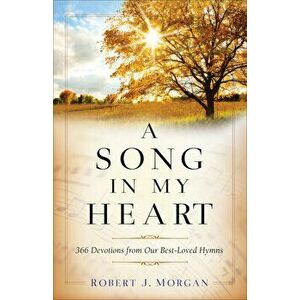 A Song in My Heart: 366 Devotions from Our Best-Loved Hymns, Paperback - Robert J. Morgan imagine