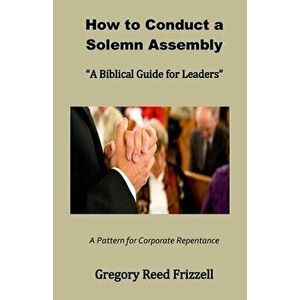 How to Conduct a Solemn Assembly: A Biblical Guide for Leaders, Paperback - Gregory R. Frizzell imagine