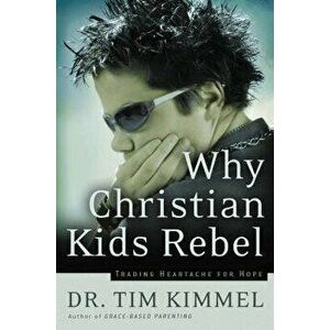 Why Christian Kids Rebel: Trading Heartache for Hope, Paperback - Tim Kimmel imagine
