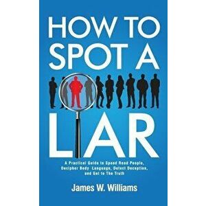 How to Spot a Liar: A Practical Guide to Speed Read People, Decipher Body Language, Detect Deception, and Get to The Truth - James W. Williams imagine