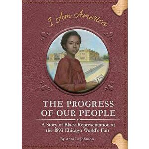 The Progress of Our People: A Story of Black Representation at the 1893 Chicago World's Fair, Library Binding - Anne E. Johnson imagine