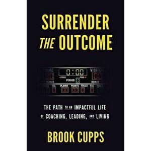Surrender The Outcome: The Path to an Impactful Life of Coaching, Leading, and Living, Paperback - Brook Cupps imagine