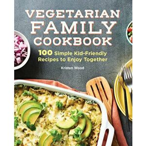 The Vegetarian Family Cookbook: 100 Simple Kid-Friendly Recipes to Enjoy Together, Hardcover - Kristen Wood imagine