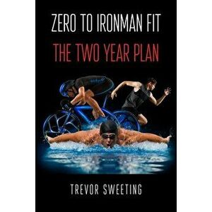 Zero to Ironman Fit: The Two Year Plan, Paperback - Trevor Sweeting imagine