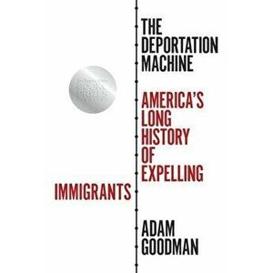 The Deportation Machine: America's Long History of Expelling Immigrants, Paperback - Adam Goodman imagine
