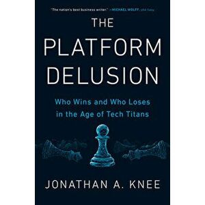 The Platform Delusion: Who Wins and Who Loses in the Age of Tech Titans, Hardcover - Jonathan A. Knee imagine