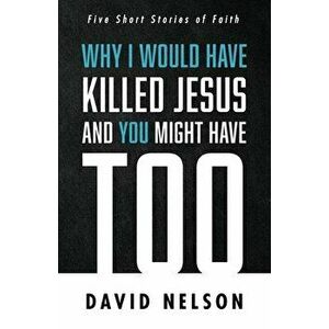 Why I Would Have Killed Jesus and You Might Have Too, Paperback - David Nelson imagine