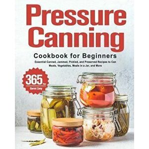 Pressure Canning Cookbook for Beginners: 365 Days of Essential Canned, Jammed, Pickled, and Preserved Recipes to Can Meats, Vegetables, Meals in a Jar imagine