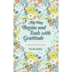 My Day Begins and Ends with Gratitude: A Gratitude Journal, Hardcover - Brenda Nathan imagine