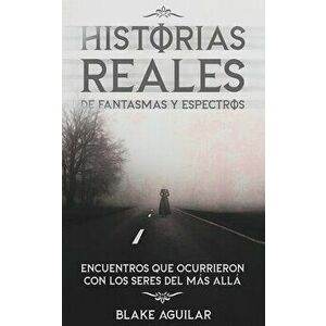 Historias Reales de Fantasmas y Espectros: Encuentros que Ocurrieron con los Seres del más Allá, Paperback - Blake Aguilar imagine