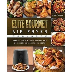 Elite Gourmet Air Fryer Cookbook: Effortless Air Fryer Recipes for Beginners and Advanced Users, Paperback - Bobby Miller imagine
