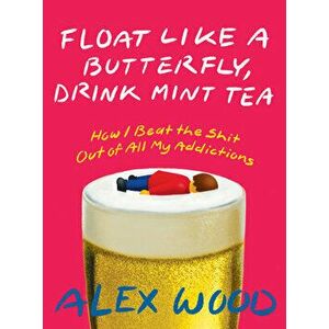 Float Like a Butterfly, Drink Mint Tea: How I Beat the Shit Out of All My Addictions, Paperback - Alex Wood imagine