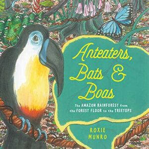 Anteaters, Bats & Boas: The Amazon Rainforest from the Forest Floor to the Treetops, Hardcover - Roxie Munro imagine