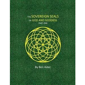 The Sovereign Seals of God and Goddess: Part One, Paperback - Ben Aster imagine