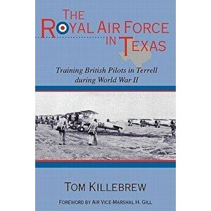 The Royal Air Force in Texas: Training British Pilots in Terrell During World War II, Paperback - Tom Killebrew imagine