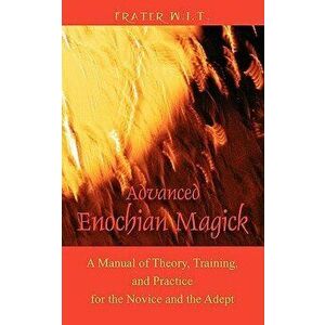 Advanced Enochian Magick: A Manual of Theory, Training, and Practice for the Novice and the Adept, Paperback - Frater W. I. T. imagine