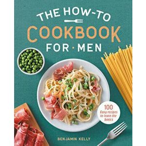 The How-To Cookbook for Men: 100 Easy Recipes to Learn the Basics, Paperback - Benjamin Kelly imagine
