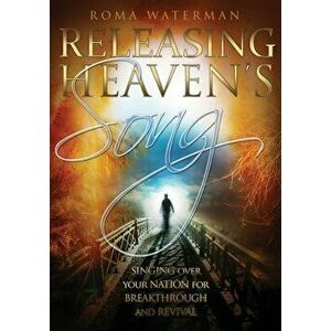 Releasing Heavens Song: Prophetic Worship - Singing Over Your Nation For Breakthrough and Revival, Paperback - Roma Waterman imagine