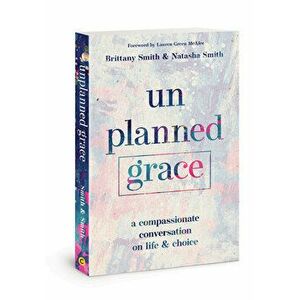 Unplanned Grace: A Compassionate Conversation on Life and Choice, Paperback - Brittany Smith imagine