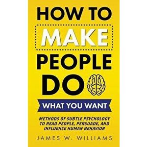 How to Make People Do What You Want: Methods of Subtle Psychology to Read People, Persuade, and Influence Human Behavior - James W. Williams imagine