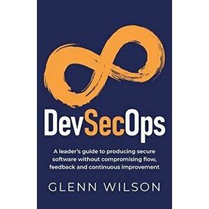 DevSecOps: A leader's guide to producing secure software without compromising flow, feedback and continuous improvement - Glenn Wilson imagine