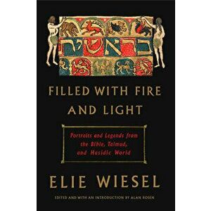Filled with Fire and Light: Portraits and Legends from the Bible, Talmud, and Hasidic World, Hardcover - Elie Wiesel imagine