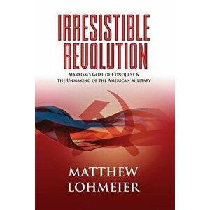 Irresistible Revolution: Marxism's Goal of Conquest & the Unmaking of the American Military, Paperback - Matthew Lohmeier imagine