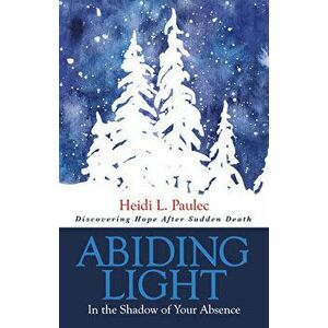 Abiding Light: In the Shadow of Your Absence, Paperback - Heidi L. Paulec imagine
